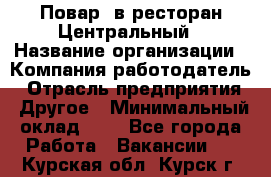 Повар. в ресторан Центральный › Название организации ­ Компания-работодатель › Отрасль предприятия ­ Другое › Минимальный оклад ­ 1 - Все города Работа » Вакансии   . Курская обл.,Курск г.